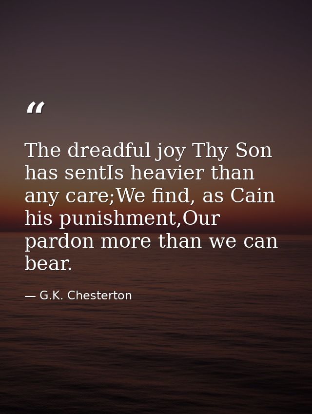 The dreadful joy Thy Son has sentIs heavier than any care;We find, as Cain his punishment,Our pardon more than we can be — G.K. Chesterton