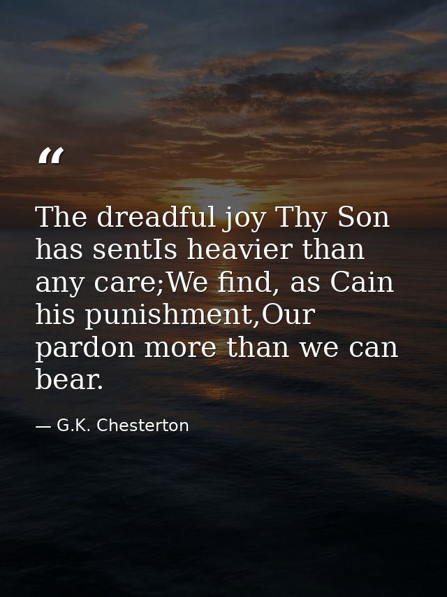The dreadful joy Thy Son has sentIs heavier than any care;We find, as Cain his punishment,Our pardon more than we can be — G.K. Chesterton