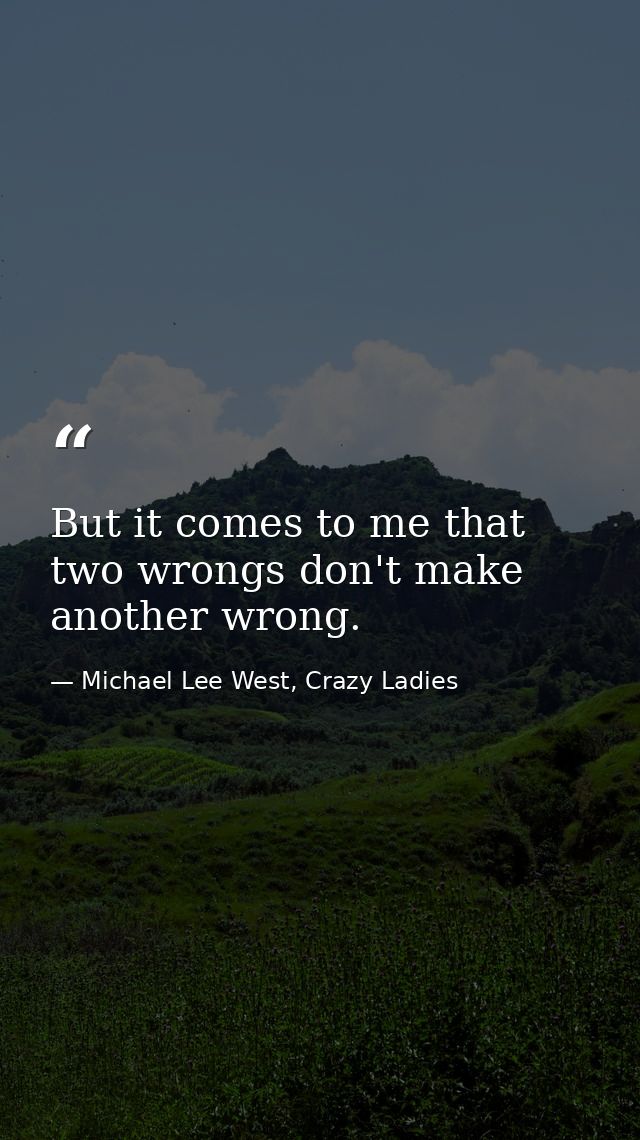 But it comes to me that two wrongs don't make another wrong. — Michael Lee West, Crazy Ladies