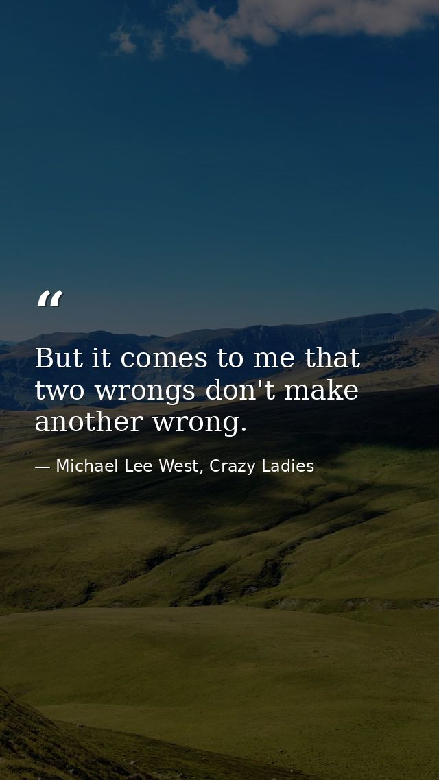 But it comes to me that two wrongs don't make another wrong. — Michael Lee West, Crazy Ladies