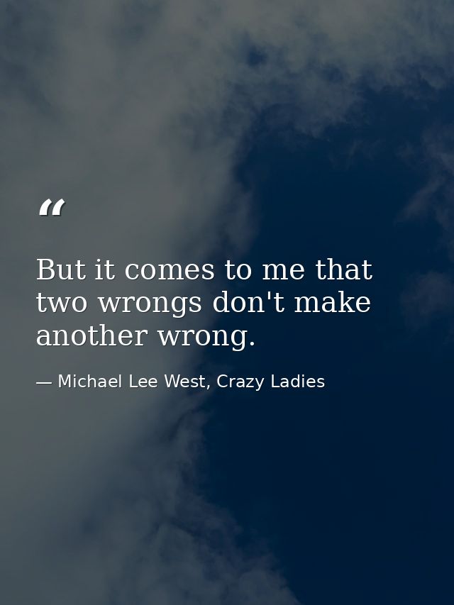 But it comes to me that two wrongs don't make another wrong. — Michael Lee West, Crazy Ladies