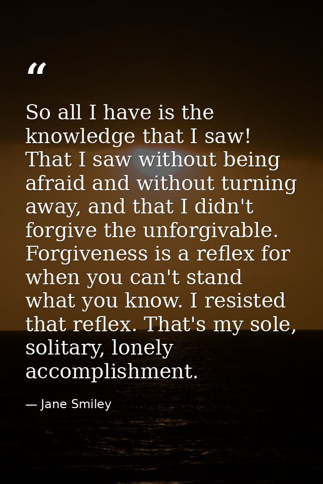 So all I have is the knowledge that I saw! That I saw without being afraid and without turning away, and that I didn't f — Jane Smiley