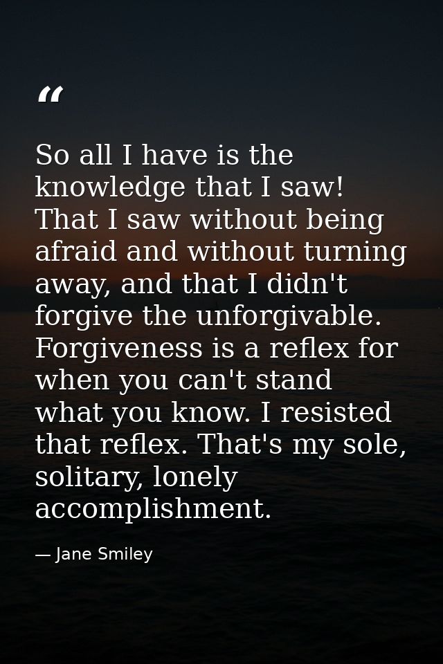 So all I have is the knowledge that I saw! That I saw without being afraid and without turning away, and that I didn't f — Jane Smiley