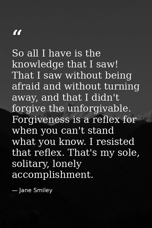 So all I have is the knowledge that I saw! That I saw without being afraid and without turning away, and that I didn't f — Jane Smiley