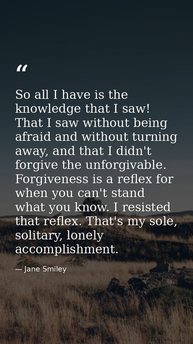 So all I have is the knowledge that I saw! That I saw without being afraid and without turning away, and that I didn't f — Jane Smiley
