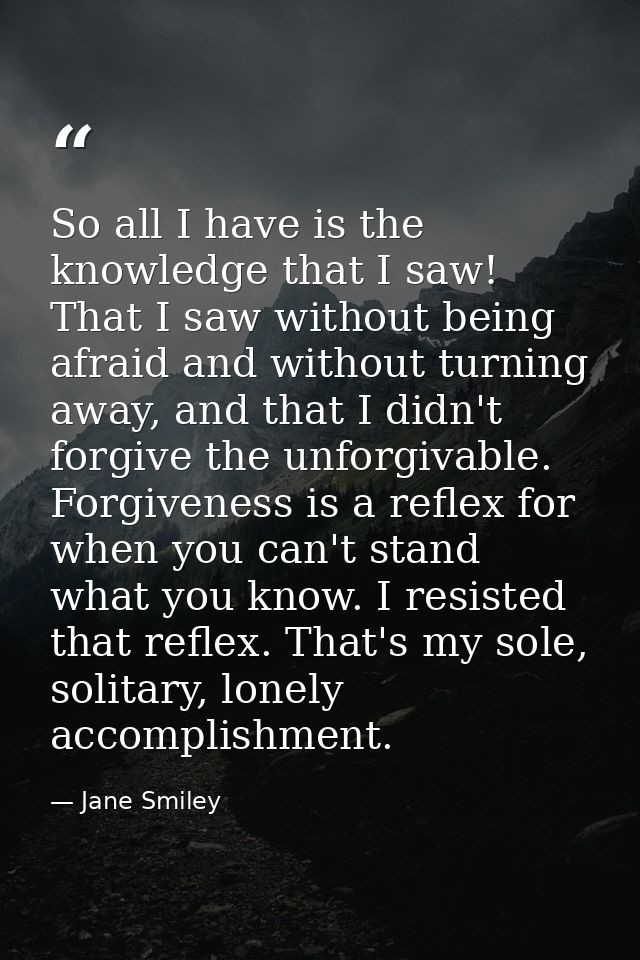 So all I have is the knowledge that I saw! That I saw without being afraid and without turning away, and that I didn't f — Jane Smiley