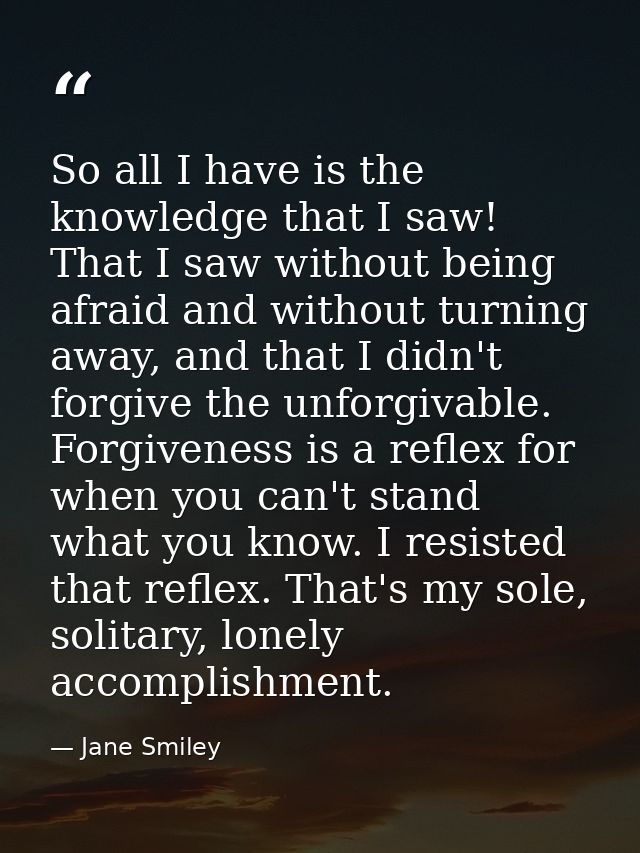 So all I have is the knowledge that I saw! That I saw without being afraid and without turning away, and that I didn't f — Jane Smiley