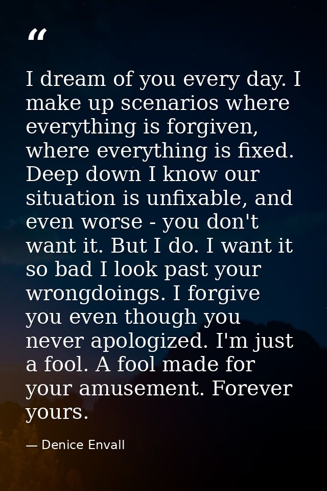 I dream of you every day. I make up scenarios where everything is forgiven, where everything is fixed. Deep down I know  — Denice Envall