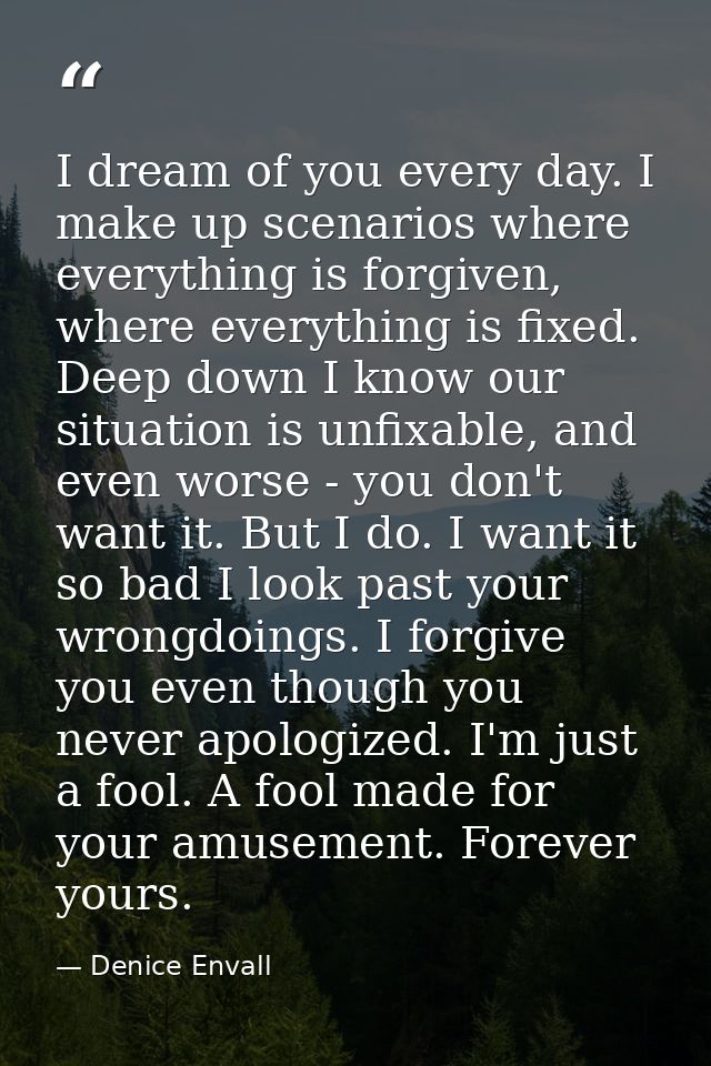 I dream of you every day. I make up scenarios where everything is forgiven, where everything is fixed. Deep down I know  — Denice Envall