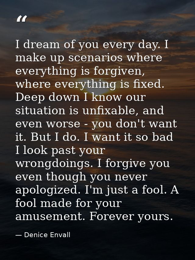I dream of you every day. I make up scenarios where everything is forgiven, where everything is fixed. Deep down I know  — Denice Envall
