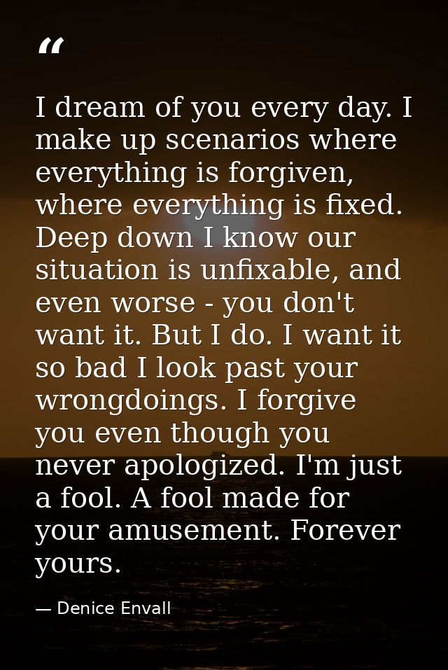 I dream of you every day. I make up scenarios where everything is forgiven, where everything is fixed. Deep down I know  — Denice Envall