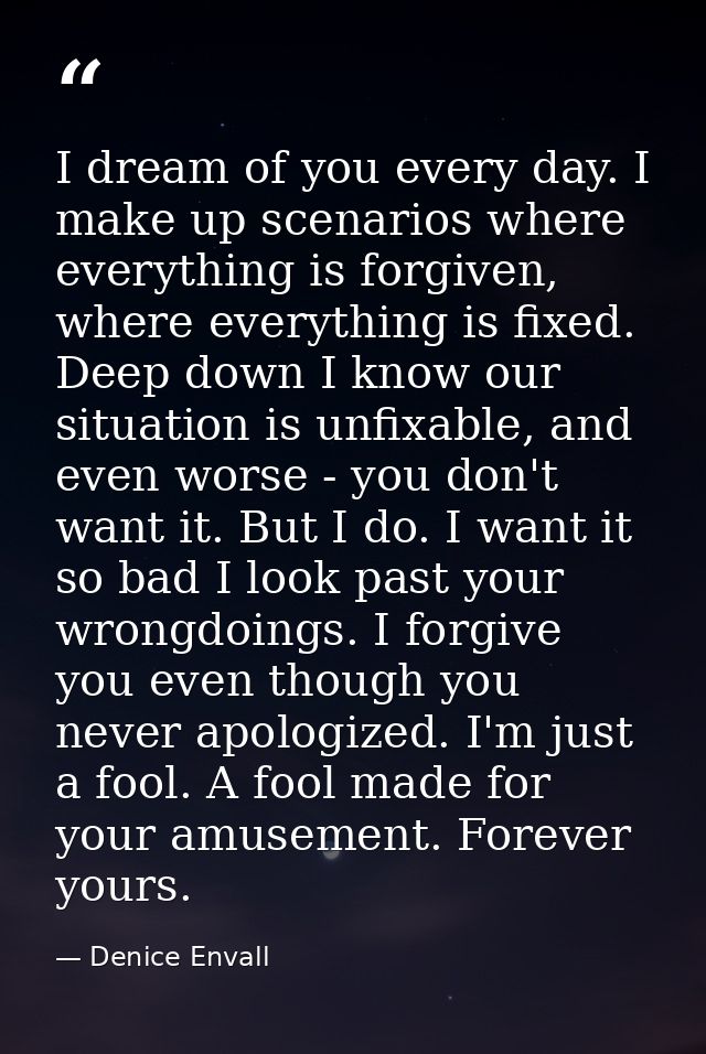 I dream of you every day. I make up scenarios where everything is forgiven, where everything is fixed. Deep down I know  — Denice Envall