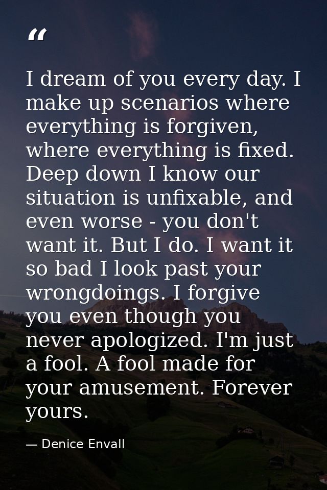 I dream of you every day. I make up scenarios where everything is forgiven, where everything is fixed. Deep down I know  — Denice Envall