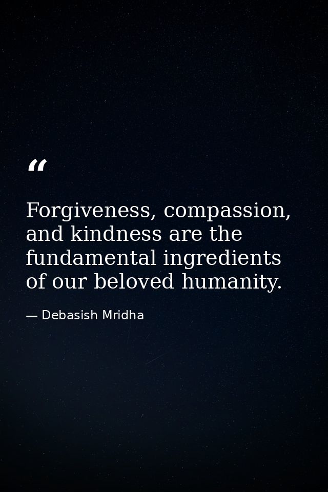 Forgiveness, compassion, and kindness are the fundamental ingredients of our beloved humanity. — Debasish Mridha