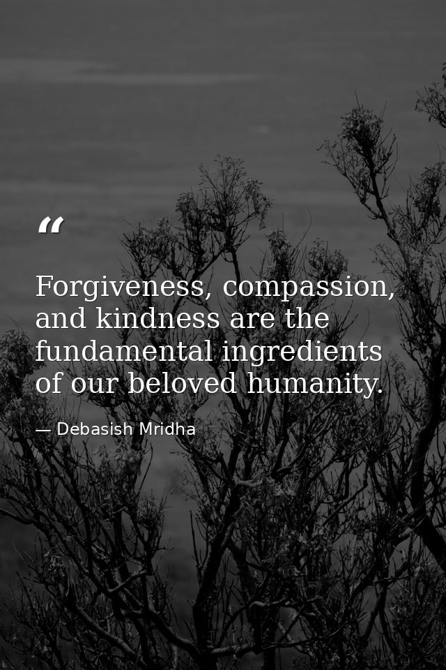 Forgiveness, compassion, and kindness are the fundamental ingredients of our beloved humanity. — Debasish Mridha