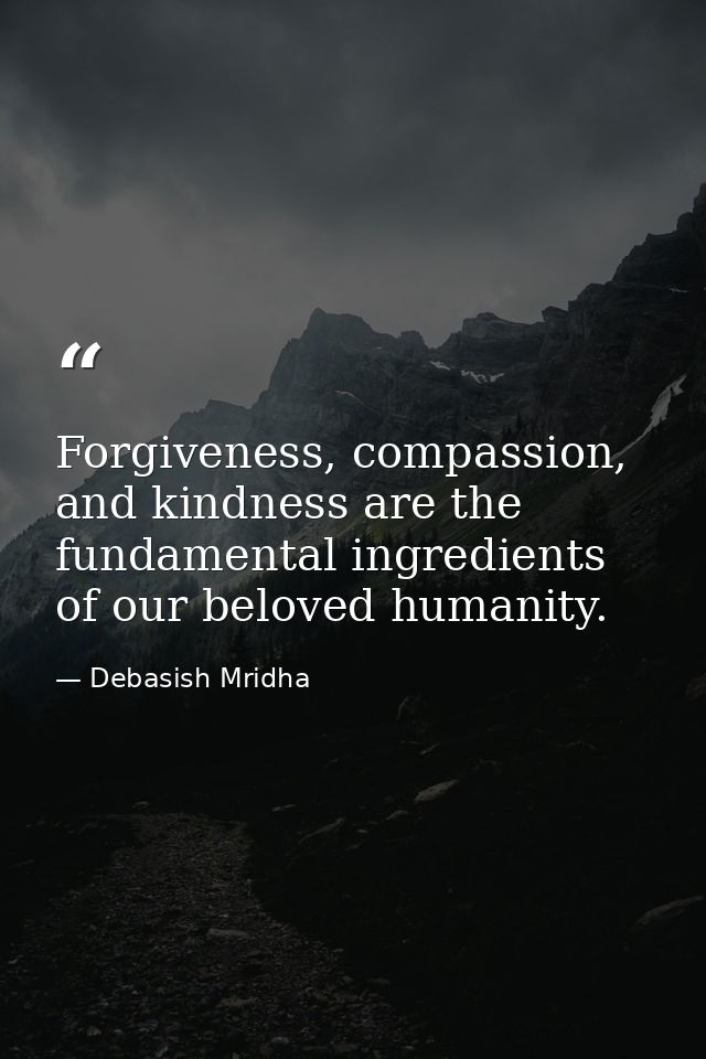 Forgiveness, compassion, and kindness are the fundamental ingredients of our beloved humanity. — Debasish Mridha