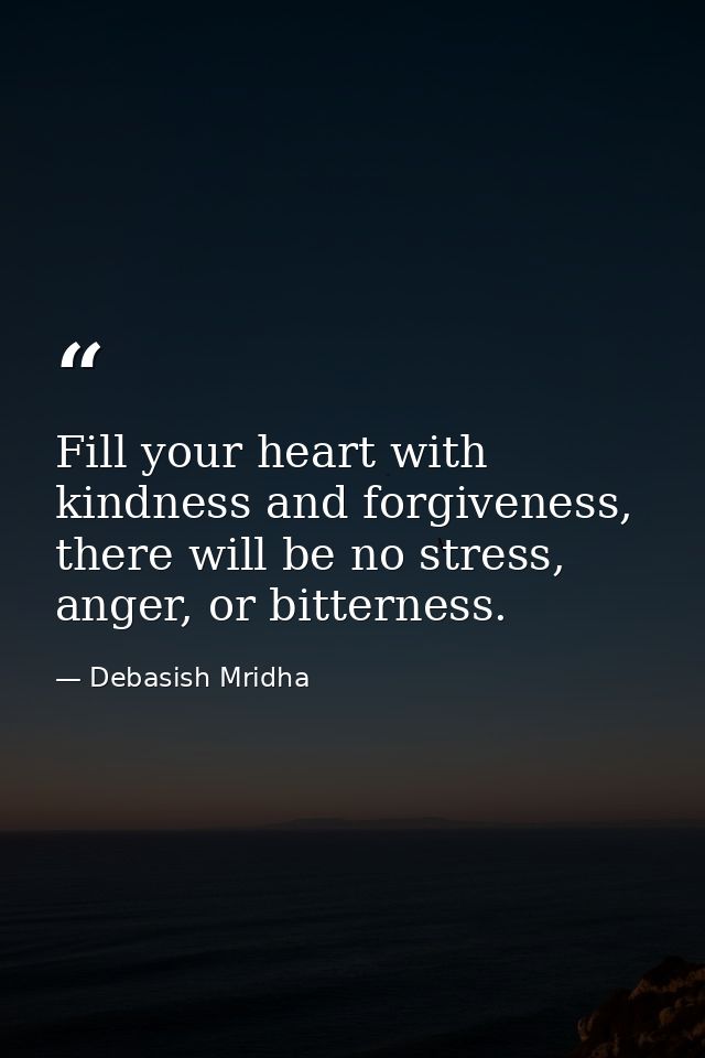 Fill your heart with kindness and forgiveness, there will be no stress, anger, or bitterness. — Debasish Mridha