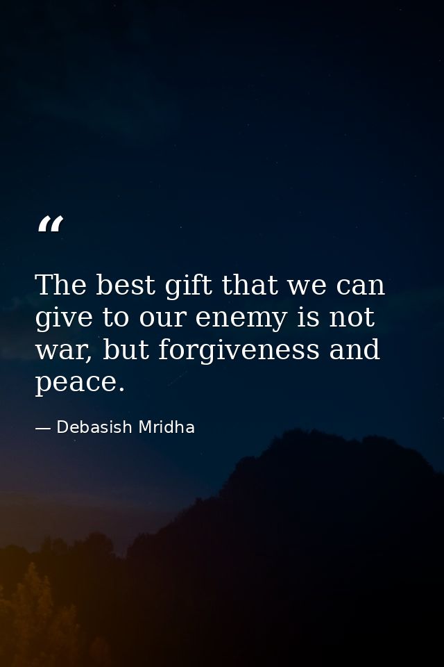 The best gift that we can give to our enemy is not war, but forgiveness and peace. — Debasish Mridha