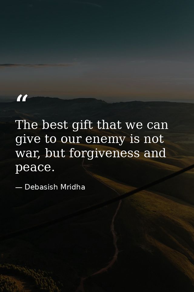 The best gift that we can give to our enemy is not war, but forgiveness and peace. — Debasish Mridha