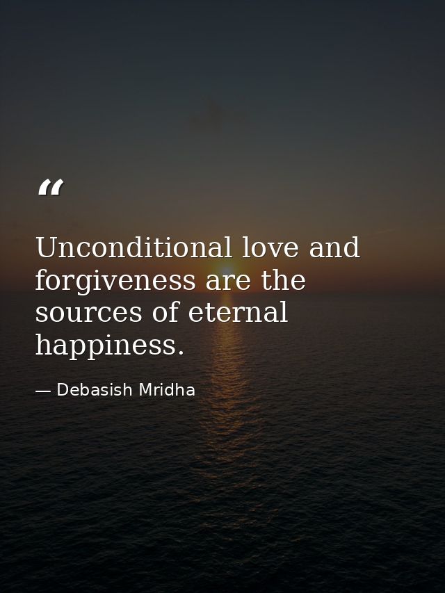 Unconditional love and forgiveness are the sources of eternal happiness. — Debasish Mridha