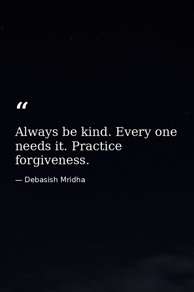 Always be kind. Every one needs it. Practice forgiveness. — Debasish Mridha
