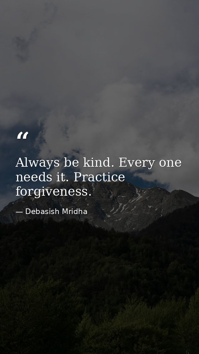 Always be kind. Every one needs it. Practice forgiveness. — Debasish Mridha