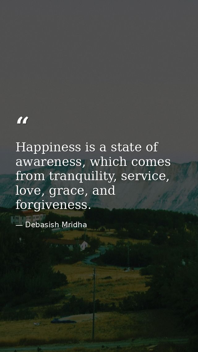 Happiness is a state of awareness, which comes from tranquility, service, love, grace, and forgiveness. — Debasish Mridha