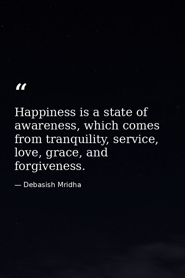 Happiness is a state of awareness, which comes from tranquility, service, love, grace, and forgiveness. — Debasish Mridha