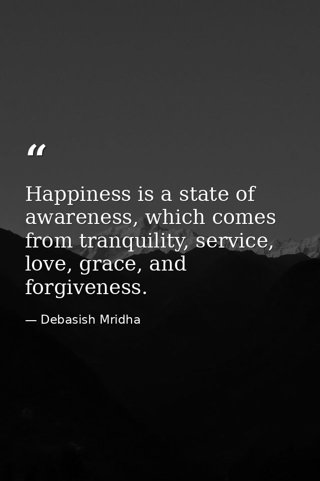 Happiness is a state of awareness, which comes from tranquility, service, love, grace, and forgiveness. — Debasish Mridha