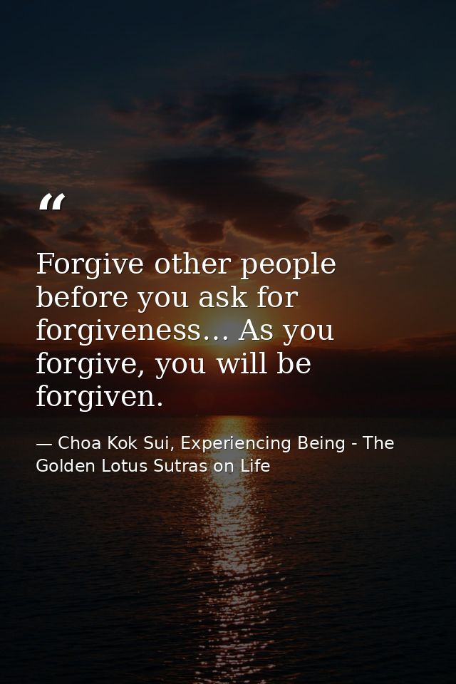 Forgive other people before you ask for forgiveness… As you forgive, you will be forgiven. — Choa Kok Sui, Experiencing Being - The Golden Lotus Sutras on Life
