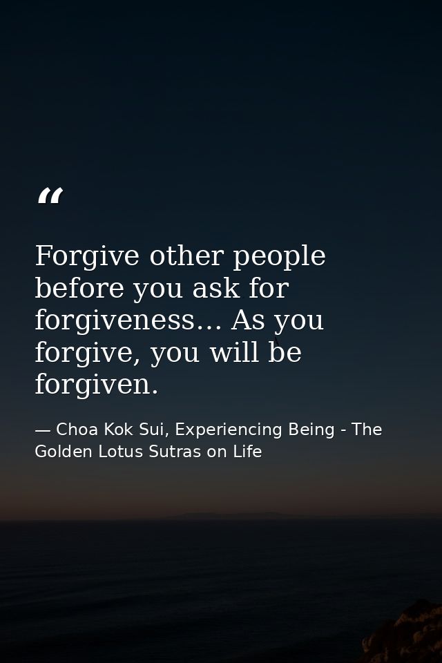 Forgive other people before you ask for forgiveness… As you forgive, you will be forgiven. — Choa Kok Sui, Experiencing Being - The Golden Lotus Sutras on Life