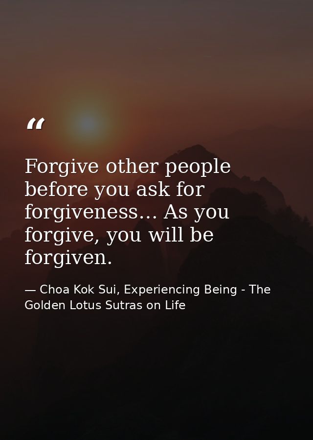 Forgive other people before you ask for forgiveness… As you forgive, you will be forgiven. — Choa Kok Sui, Experiencing Being - The Golden Lotus Sutras on Life