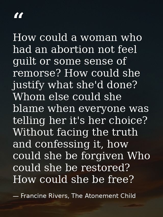 How could a woman who had an abortion not feel guilt or some sense of remorse? How could she justify what she'd done? Wh — Francine Rivers, The Atonement Child