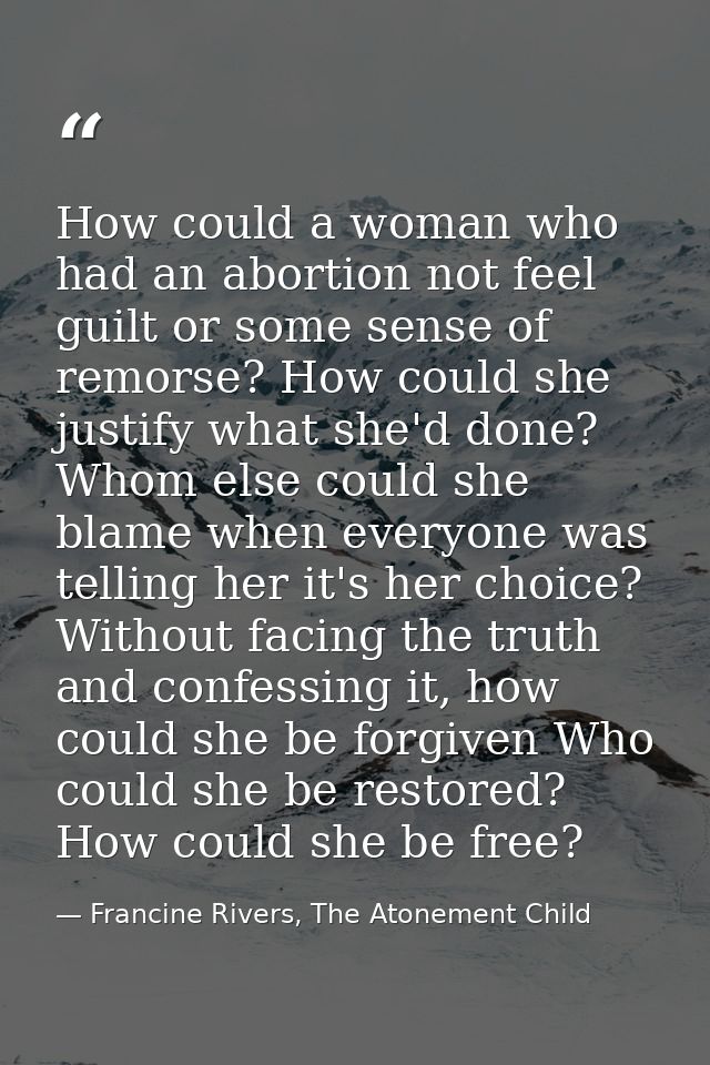 How could a woman who had an abortion not feel guilt or some sense of remorse? How could she justify what she'd done? Wh — Francine Rivers, The Atonement Child