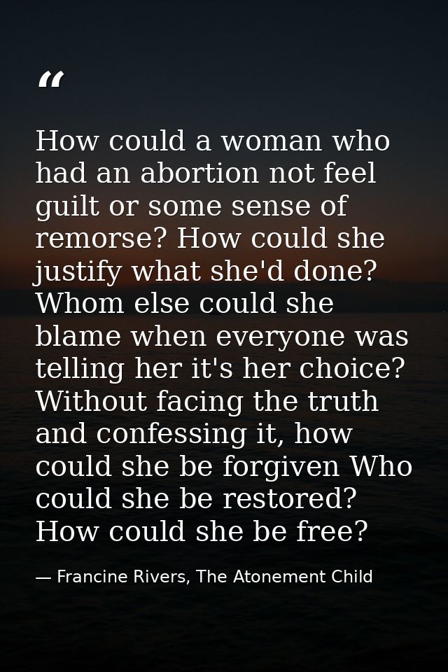 How could a woman who had an abortion not feel guilt or some sense of remorse? How could she justify what she'd done? Wh — Francine Rivers, The Atonement Child