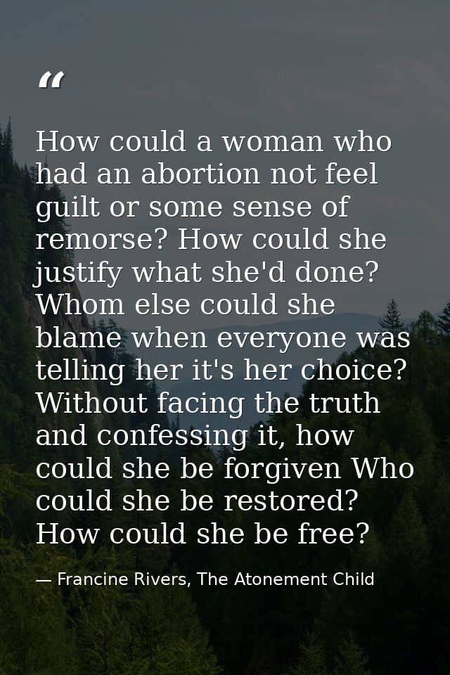 How could a woman who had an abortion not feel guilt or some sense of remorse? How could she justify what she'd done? Wh — Francine Rivers, The Atonement Child