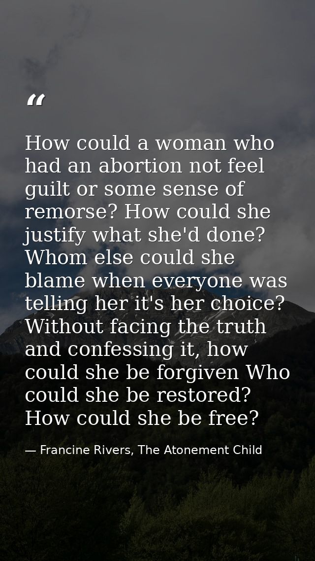 How could a woman who had an abortion not feel guilt or some sense of remorse? How could she justify what she'd done? Wh — Francine Rivers, The Atonement Child