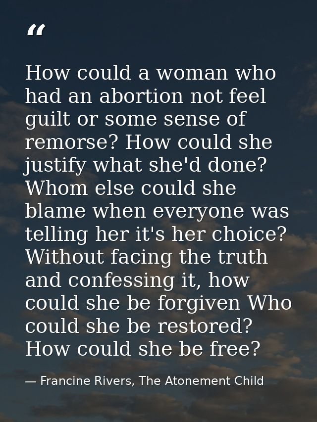 How could a woman who had an abortion not feel guilt or some sense of remorse? How could she justify what she'd done? Wh — Francine Rivers, The Atonement Child