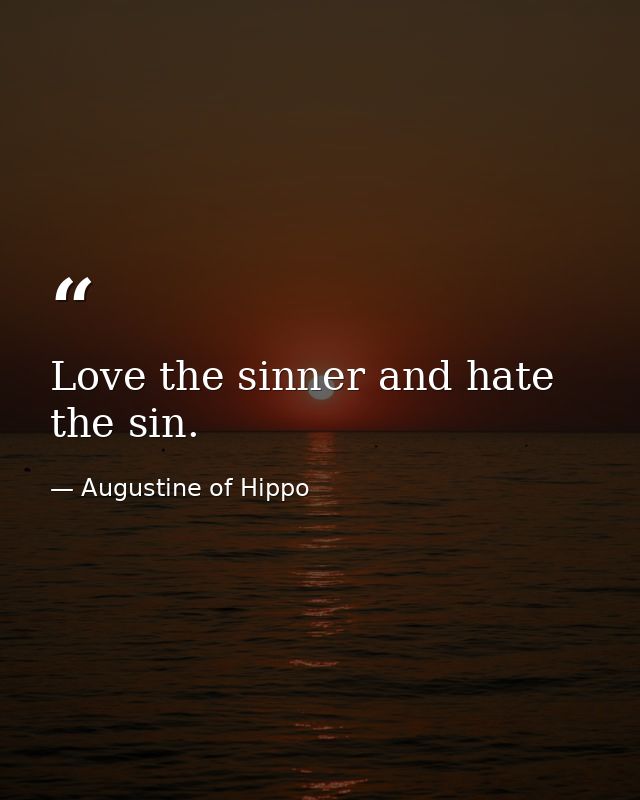 Love the sinner and hate the sin. — Augustine of Hippo