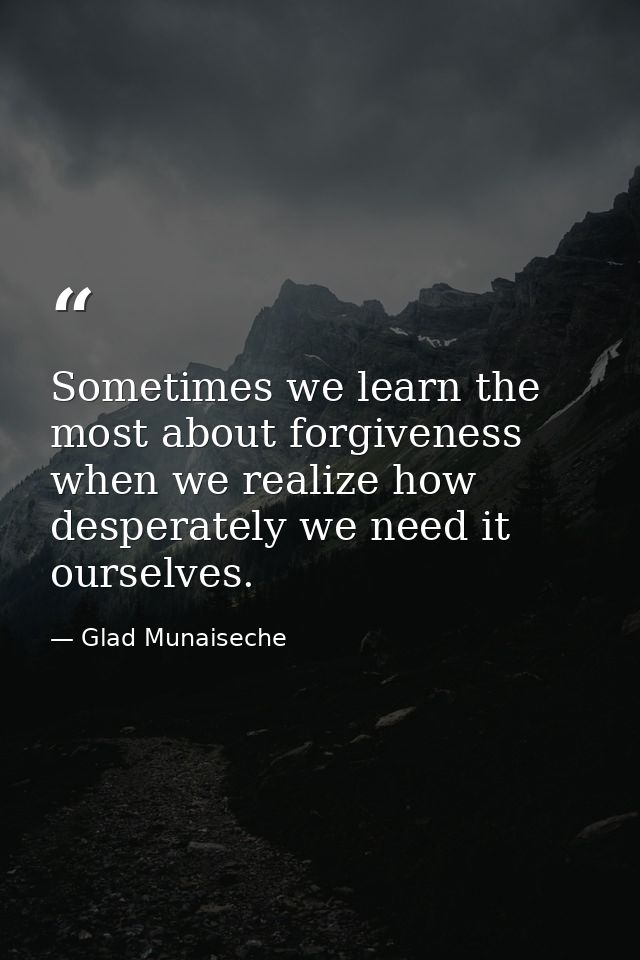 Sometimes we learn the most about forgiveness when we realize how desperately we need it ourselves. — Glad Munaiseche
