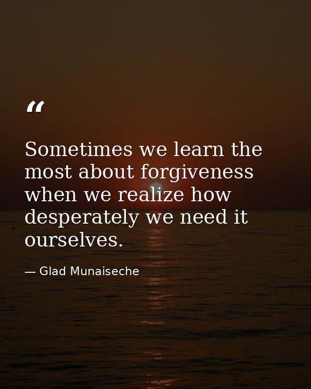 Sometimes we learn the most about forgiveness when we realize how desperately we need it ourselves. — Glad Munaiseche