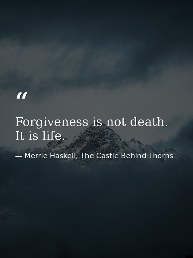 Forgiveness is not death. It is life. — Merrie Haskell, The Castle Behind Thorns