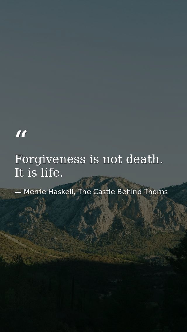 Forgiveness is not death. It is life. — Merrie Haskell, The Castle Behind Thorns