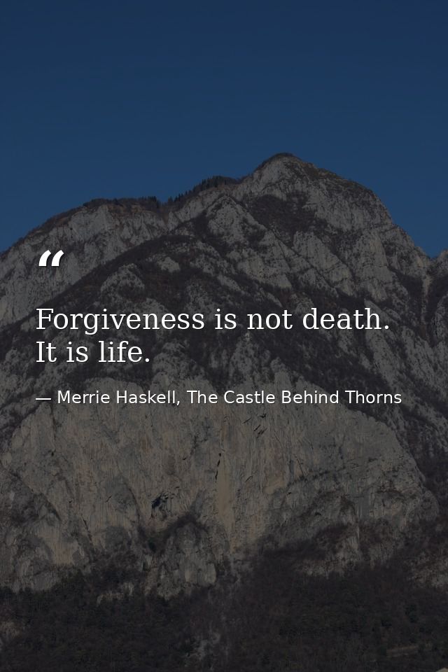 Forgiveness is not death. It is life. — Merrie Haskell, The Castle Behind Thorns