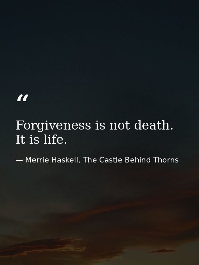 Forgiveness is not death. It is life. — Merrie Haskell, The Castle Behind Thorns