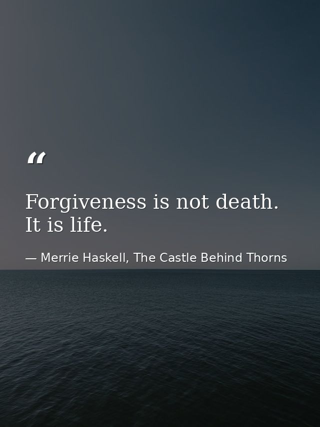 Forgiveness is not death. It is life. — Merrie Haskell, The Castle Behind Thorns