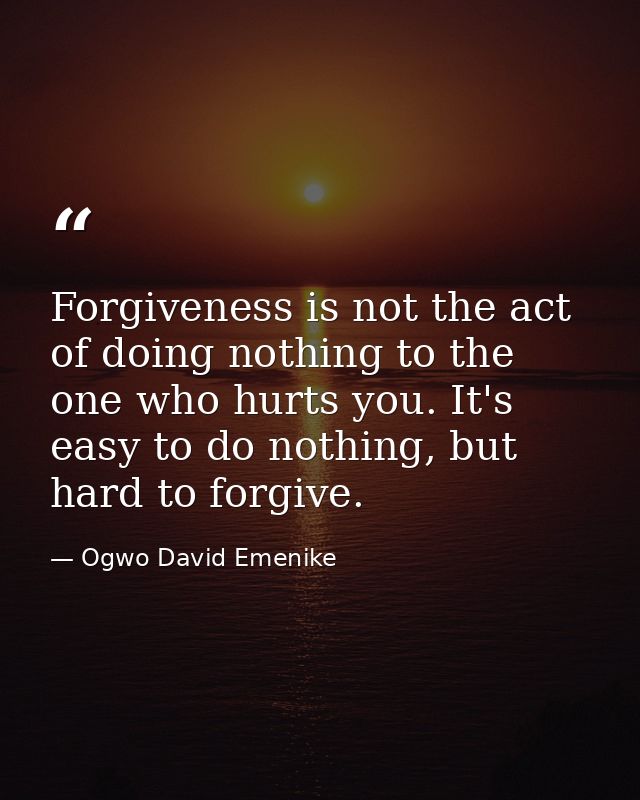 Forgiveness is not the act of doing nothing to the one who hurts you. It's easy to do nothing, but hard to forgive. — Ogwo David Emenike