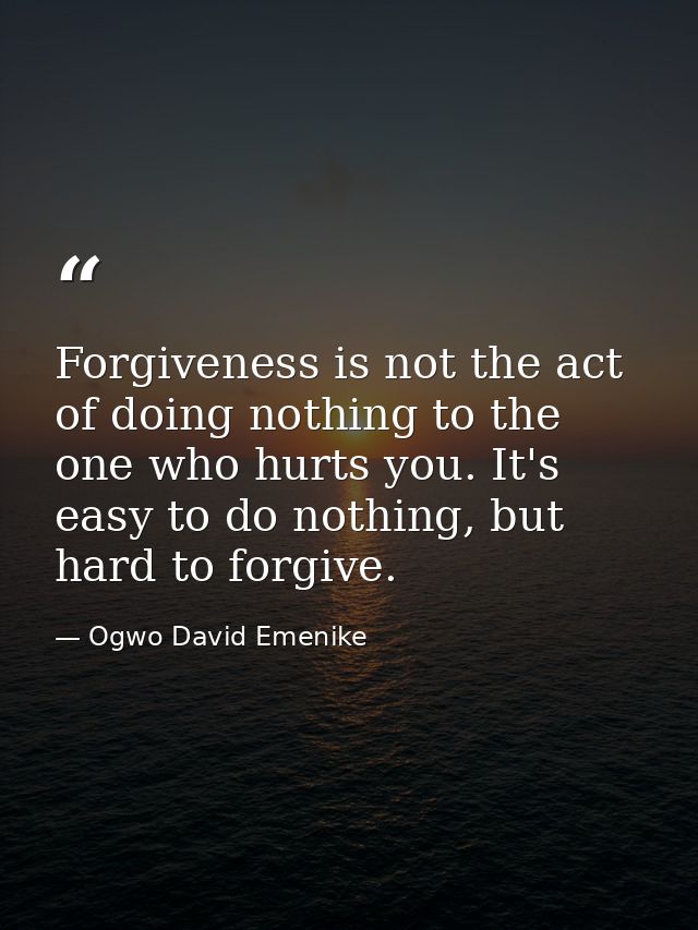 Forgiveness is not the act of doing nothing to the one who hurts you. It's easy to do nothing, but hard to forgive. — Ogwo David Emenike
