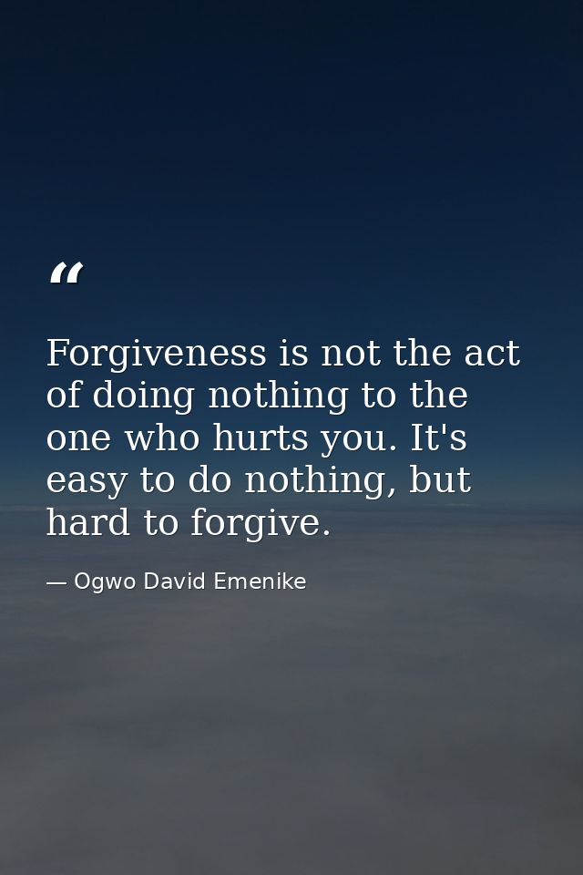 Forgiveness is not the act of doing nothing to the one who hurts you. It's easy to do nothing, but hard to forgive. — Ogwo David Emenike