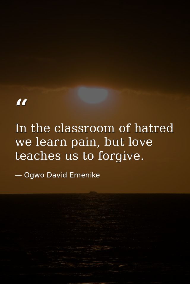 In the classroom of hatred we learn pain, but love teaches us to forgive. — Ogwo David Emenike